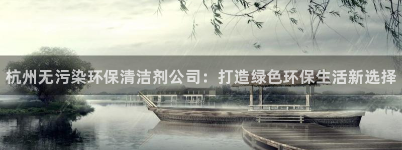 <h1>凯发k8唯一官方梯哥哥科技</h1>杭州无污染环保清洁剂公司：打造绿色环保生活新选择
