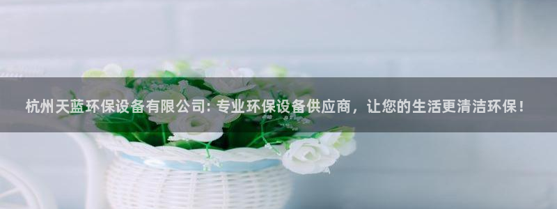 <h1>KB88凯时官网登录赛富乐斯</h1>杭州天蓝环保设备有限公司: 专业环保设备供应商，让您的生活更清洁环保！