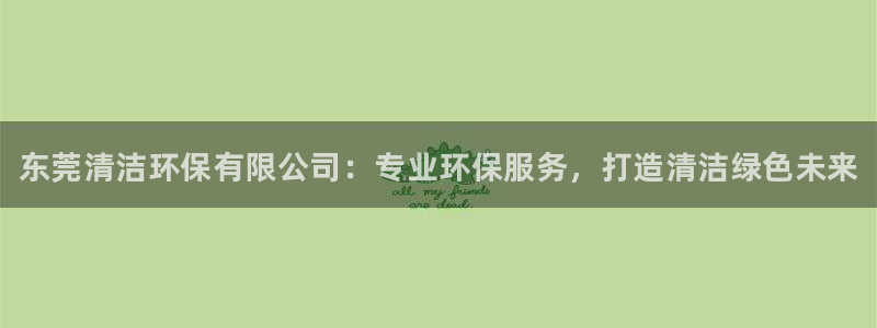 <h1>凯发k8官网登录vip视觉中国</h1>东莞清洁环保有限公司：专业环保服务，打造清洁绿色未来